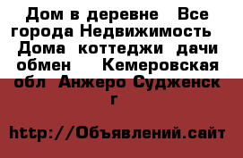 Дом в деревне - Все города Недвижимость » Дома, коттеджи, дачи обмен   . Кемеровская обл.,Анжеро-Судженск г.